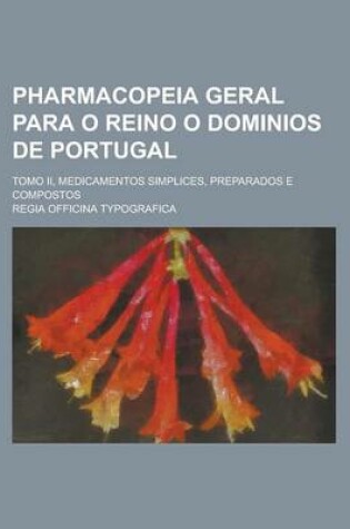 Cover of Pharmacopeia Geral Para O Reino O Dominios de Portugal; Tomo II, Medicamentos Simplices, Preparados E Compostos