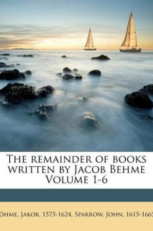 Cover of The Remainder of Books Written by Jacob Behme Volume 1-6