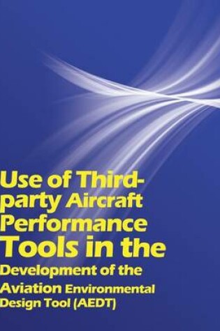 Cover of Use of Third party Aircraft Performance Tools in the Development of the Aviation Environmental Design Tool (AEDT)