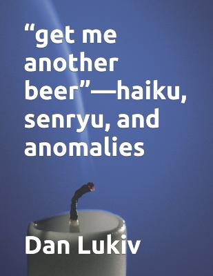 Book cover for "get me another beer"-haiku, senryu, and anomalies