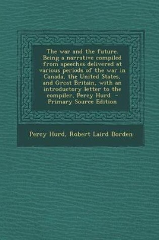 Cover of The War and the Future. Being a Narrative Compiled from Speeches Delivered at Various Periods of the War in Canada, the United States, and Great Britain, with an Introductory Letter to the Compiler, Percy Hurd - Primary Source Edition