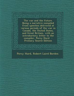 Book cover for The War and the Future. Being a Narrative Compiled from Speeches Delivered at Various Periods of the War in Canada, the United States, and Great Britain, with an Introductory Letter to the Compiler, Percy Hurd - Primary Source Edition