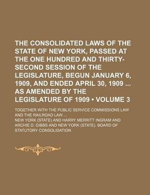 Book cover for The Consolidated Laws of the State of New York, Passed at the One Hundred and Thirty-Second Session of the Legislature, Begun January 6, 1909, and Ended April 30, 1909 as Amended by the Legislature of 1909 (Volume 3); Together with the Public Service Comm