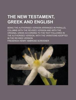 Book cover for The New Testament, Greek and English; Being the Authorised Version Arranged in Parallel Columns with the Revised Version and with the Original Greek According to the Text Followed in the Authorised Version, with the Variations Adopted in