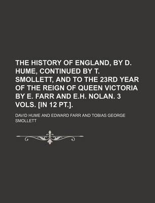 Book cover for The History of England, by D. Hume, Continued by T. Smollett, and to the 23rd Year of the Reign of Queen Victoria by E. Farr and E.H. Nolan. 3 Vols. [In 12 PT.].