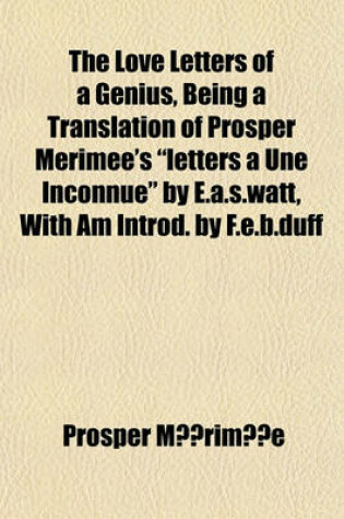 Cover of The Love Letters of a Genius, Being a Translation of Prosper Merimee's Letters a Une Inconnue by E.A.S.Watt, with Am Introd. by F.E.B.Duff