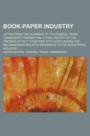 Cover of Book-Paper Industry; Letter from the Chairman of the Federal Trade Commission Transmitting a Final Report of the Findings of Fact, Together with Conclusions and Recommendations with Reference to the Book-Paper Industry