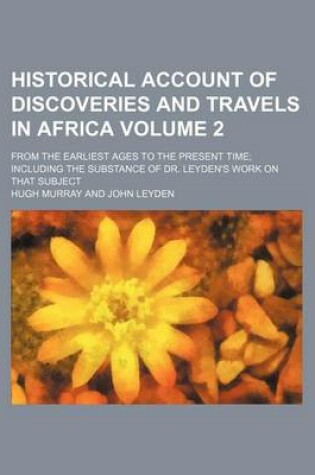 Cover of Historical Account of Discoveries and Travels in Africa Volume 2; From the Earliest Ages to the Present Time Including the Substance of Dr. Leyden's Work on That Subject