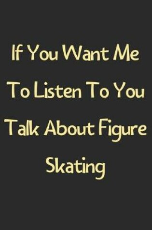 Cover of If You Want Me To Listen To You Talk About Figure Skating