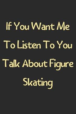 Book cover for If You Want Me To Listen To You Talk About Figure Skating