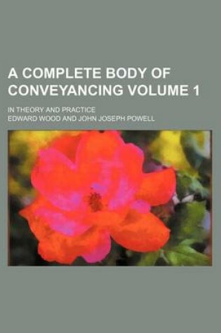 Cover of A Complete Body of Conveyancing Volume 1; In Theory and Practice