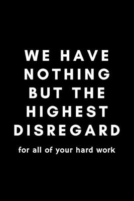 Book cover for We Have Nothing But The Highest Disregard For All Of Your Hard Work