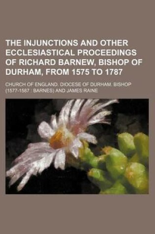 Cover of The Injunctions and Other Ecclesiastical Proceedings of Richard Barnew, Bishop of Durham, from 1575 to 1787