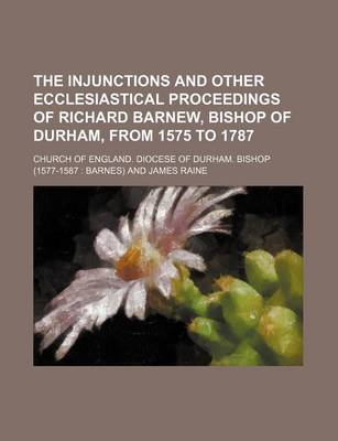 Book cover for The Injunctions and Other Ecclesiastical Proceedings of Richard Barnew, Bishop of Durham, from 1575 to 1787