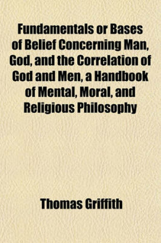 Cover of Fundamentals or Bases of Belief Concerning Man, God, and the Correlation of God and Men, a Handbook of Mental, Moral, and Religious Philosophy