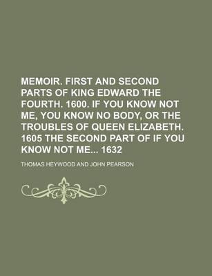 Book cover for Memoir. First and Second Parts of King Edward the Fourth. 1600. If You Know Not Me, You Know No Body, or the Troubles of Queen Elizabeth. 1605 the Second Part of If You Know Not Me 1632