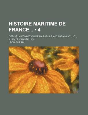 Book cover for Histoire Maritime de France (4); Depuis La Fondation de Marseille, 600 ANS Avant J.-C., Jusqu'a L'Annee 1850