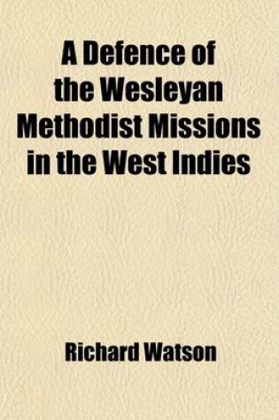 Cover of A Defence of the Wesleyan Methodist Missions in the West Indies; Including a Refutation of the Charges in Mr. Marryat's Thoughts on the Abolition of the Slave Trade, &C. and in Other Publications with Facts and Anecdotes Illustrative of the Moral State of th