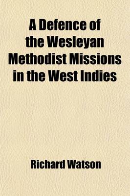 Book cover for A Defence of the Wesleyan Methodist Missions in the West Indies; Including a Refutation of the Charges in Mr. Marryat's Thoughts on the Abolition of the Slave Trade, &C. and in Other Publications with Facts and Anecdotes Illustrative of the Moral State of th