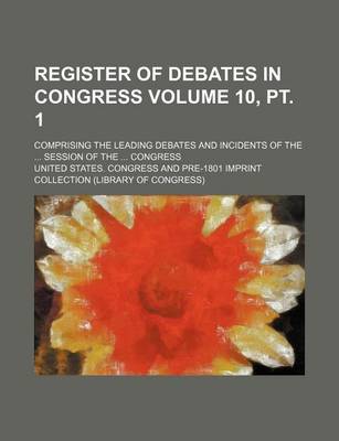 Book cover for Register of Debates in Congress Volume 10, PT. 1; Comprising the Leading Debates and Incidents of the ... Session of the ... Congress