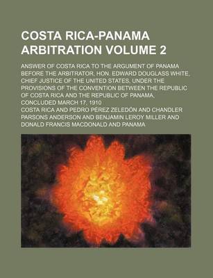 Book cover for Costa Rica-Panama Arbitration Volume 2; Answer of Costa Rica to the Argument of Panama Before the Arbitrator, Hon. Edward Douglass White, Chief Justice of the United States, Under the Provisions of the Convention Between the Republic of Costa Rica and the