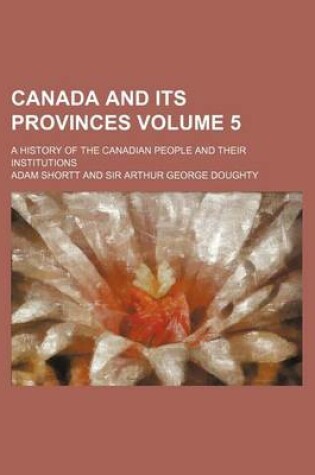 Cover of Canada and Its Provinces; A History of the Canadian People and Their Institutions Volume 5