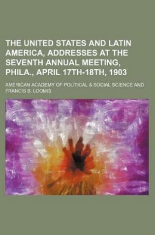 Cover of The United States and Latin America, Addresses at the Seventh Annual Meeting, Phila., April 17th-18th, 1903