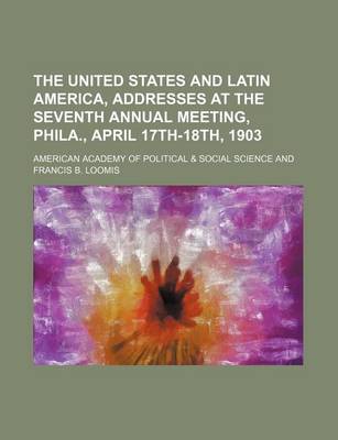 Book cover for The United States and Latin America, Addresses at the Seventh Annual Meeting, Phila., April 17th-18th, 1903