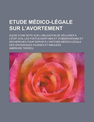 Book cover for Etude Medico-Legale Sur L'Avortement; Suivie D'Une Note Sur L'Obligation de Declarer A L'Etat Civil Les Foetus Mort-Nes Et D'Observations Et Recherches Pour Servir A L'Histoire Medico-Legale Des Grossesses Fausses Et Simulees