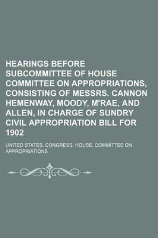 Cover of Hearings Before Subcommittee of House Committee on Appropriations, Consisting of Messrs. Cannon Hemenway, Moody, M'Rae, and Allen, in Charge of Sundry Civil Appropriation Bill for 1902