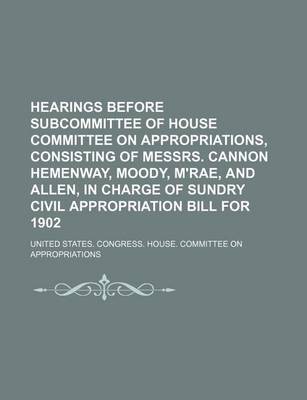 Book cover for Hearings Before Subcommittee of House Committee on Appropriations, Consisting of Messrs. Cannon Hemenway, Moody, M'Rae, and Allen, in Charge of Sundry Civil Appropriation Bill for 1902