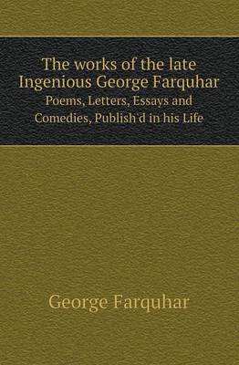 Book cover for The Works of the Late Ingenious George Farquhar Poems, Letters, Essays and Comedies, Publish'd in His Life