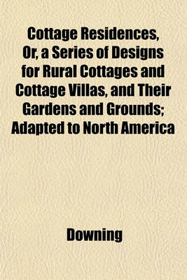 Book cover for Cottage Residences, Or, a Series of Designs for Rural Cottages and Cottage Villas, and Their Gardens and Grounds; Adapted to North America