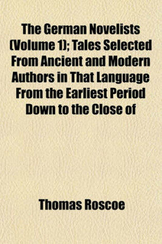 Cover of The German Novelists (Volume 1); Tales Selected from Ancient and Modern Authors in That Language from the Earliest Period Down to the Close of