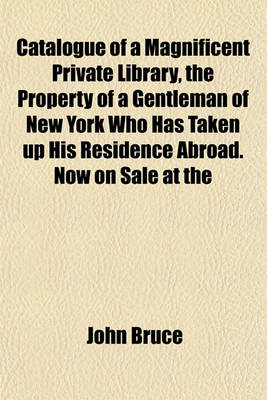 Book cover for Catalogue of a Magnificent Private Library, the Property of a Gentleman of New York Who Has Taken Up His Residence Abroad. Now on Sale at the