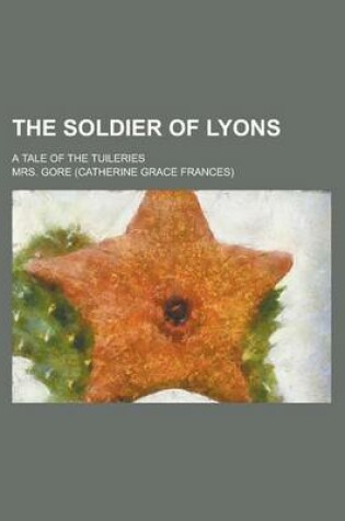 Cover of The Soldier of Lyons; A Tale of the Tuileries