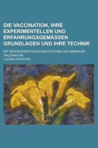 Cover of Die Vaccination, Ihre Experimentellen Und Erfahrungsgemassen Grundlagen Und Ihre Technik; Mit Besonderer Berucksichtigung Der Animalen Vaccination