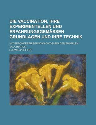 Book cover for Die Vaccination, Ihre Experimentellen Und Erfahrungsgemassen Grundlagen Und Ihre Technik; Mit Besonderer Berucksichtigung Der Animalen Vaccination