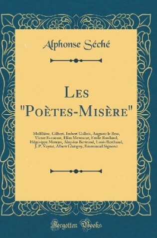 Cover of Les "Poètes-Misère": Malfilâtre, Gilbert, Imbert Galloix, Auguste le Bras, Victor Escousse, Elisa Mercoeur, Emile Roulland, Hégésippe Moreau, Aloysius Bertrand, Louis Berthaud, J. P. Veyrat, Albert Glatigny, Emmanuel Signoret (Classic Reprint)