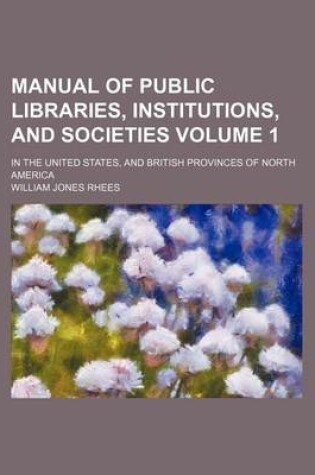 Cover of Manual of Public Libraries, Institutions, and Societies Volume 1; In the United States, and British Provinces of North America