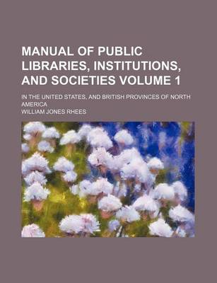 Book cover for Manual of Public Libraries, Institutions, and Societies Volume 1; In the United States, and British Provinces of North America