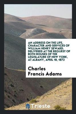 Book cover for An Address on the Life, Character and Services of William Henry Seward. Delivered at the Request of Both Houses of the Legislature of New York, at Albany, April 18, 1873