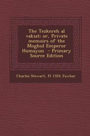 Cover of The Tezkereh Al Vakiat; Or, Private Memoirs of the Moghul Emperor Humayun - Primary Source Edition
