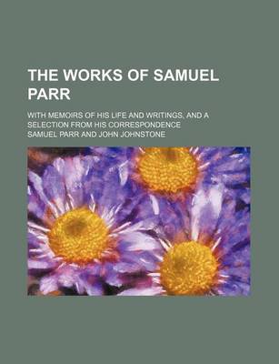 Book cover for The Works of Samuel Parr (Volume 8); With Memoirs of His Life and Writings, and a Selection from His Correspondence