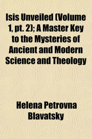 Cover of Isis Unveiled (Volume 1, PT. 2); A Master Key to the Mysteries of Ancient and Modern Science and Theology