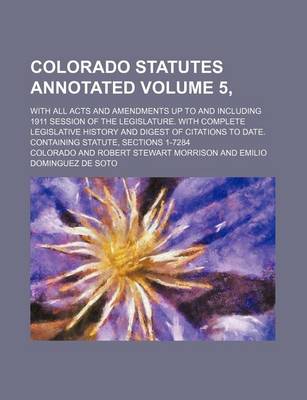 Book cover for Colorado Statutes Annotated Volume 5,; With All Acts and Amendments Up to and Including 1911 Session of the Legislature. with Complete Legislative History and Digest of Citations to Date. Containing Statute, Sections 1-7284