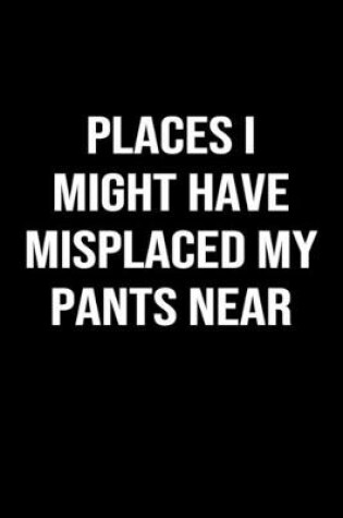 Cover of Places I Might Have Misplaced My Pants Near