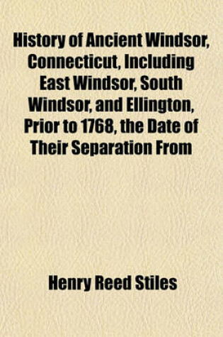 Cover of History of Ancient Windsor, Connecticut, Including East Windsor, South Windsor, and Ellington, Prior to 1768, the Date of Their Separation from