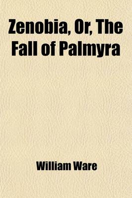 Book cover for Zenobia, Or, the Fall of Palmyra; A Historical Romance in Letters from L. Manlius Piso from Palmyra, to His Friend Marcus Curtius at Rome