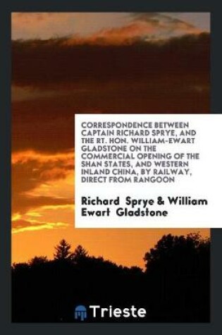 Cover of Correspondence Between Captain Richard Sprye, and the Rt. Hon. William-Ewart Gladstone on the Commercial Opening of the Shan States, and Western Inland China, by Railway, Direct from Rangoon